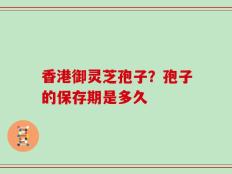 香港御灵芝孢子？孢子的保存期是多久