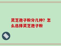 灵芝孢子粉分几种？怎么选择灵芝孢子粉