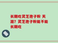 长期吃灵芝孢子粉 天涯？灵芝孢子粉能不能长期吃