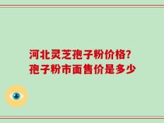 河北灵芝孢子粉价格？孢子粉市面售价是多少