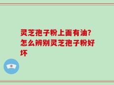 灵芝孢子粉上面有油？怎么辨别灵芝孢子粉好坏