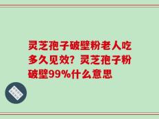 灵芝孢子破壁粉老人吃多久见效？灵芝孢子粉破壁99%什么意思