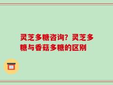 灵芝多糖咨询？灵芝多糖与香菇多糖的区别