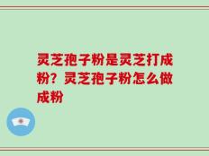 灵芝孢子粉是灵芝打成粉？灵芝孢子粉怎么做成粉