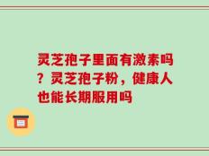 灵芝孢子里面有激素吗？灵芝孢子粉，健康人也能长期服用吗