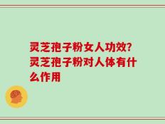 灵芝孢子粉女人功效？灵芝孢子粉对人体有什么作用
