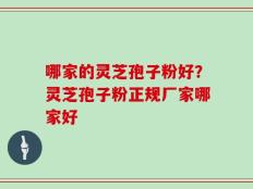 哪家的灵芝孢子粉好？灵芝孢子粉正规厂家哪家好
