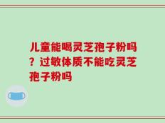 儿童能喝灵芝孢子粉吗？过敏体质不能吃灵芝孢子粉吗