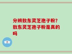 分辨敖东灵芝孢子粉？敖东灵芝孢子粉是真的吗