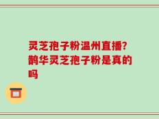 灵芝孢子粉温州直播？鹊华灵芝孢子粉是真的吗