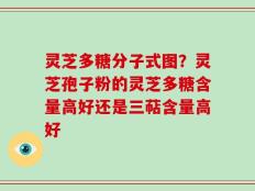 灵芝多糖分子式图？灵芝孢子粉的灵芝多糖含量高好还是三萜含量高好