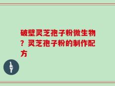 破壁灵芝孢子粉微生物？灵芝孢子粉的制作配方