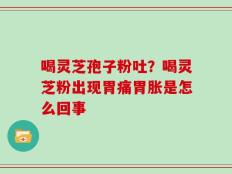 喝灵芝孢子粉吐？喝灵芝粉出现胃痛胃胀是怎么回事
