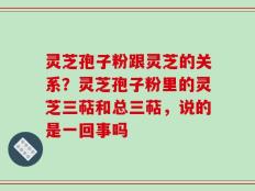 灵芝孢子粉跟灵芝的关系？灵芝孢子粉里的灵芝三萜和总三萜，说的是一回事吗
