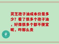 灵芝孢子油成本价是多少？看了很多个孢子油，好像很多个都不便宜呢，咋那么贵