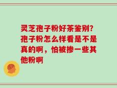 灵芝孢子粉好茶鉴别？孢子粉怎么样看是不是真的啊，怕被掺一些其他粉啊