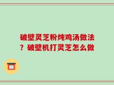 破壁灵芝粉炖鸡汤做法？破壁机打灵芝怎么做