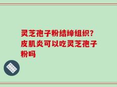 灵芝孢子粉结缔组织？皮肌炎可以吃灵芝孢子粉吗