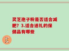 灵芝孢子粉是否适合减肥？3.适合送礼的保健品有哪些
