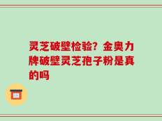 灵芝破壁检验？金奥力牌破壁灵芝孢子粉是真的吗