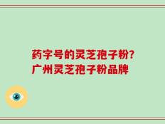 药字号的灵芝孢子粉？广州灵芝孢子粉品牌