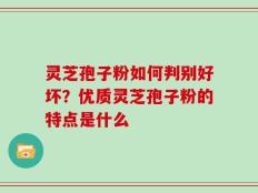 灵芝孢子粉如何判别好坏？优质灵芝孢子粉的特点是什么