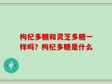 枸杞多糖和灵芝多糖一样吗？枸杞多糖是什么