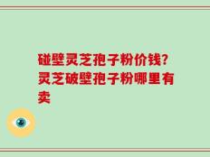 碰壁灵芝孢子粉价钱？灵芝破壁孢子粉哪里有卖