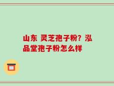 山东 灵芝孢子粉？泓品堂孢子粉怎么样