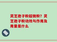 灵芝孢子粉超微粉？灵芝孢子粉功效与作用及用量是什么