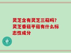 灵芝含有灵芝三萜吗？灵芝香菇平菇有什么标志性成分
