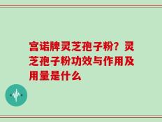 宫诺牌灵芝孢子粉？灵芝孢子粉功效与作用及用量是什么