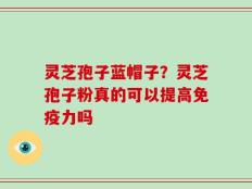 灵芝孢子蓝帽子？灵芝孢子粉真的可以提高免疫力吗