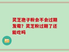灵芝孢子粉会不会过期发霉？灵芝粉过期了还能吃吗