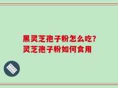 黑灵芝孢子粉怎么吃？灵芝孢子粉如何食用