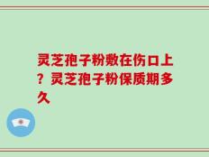 灵芝孢子粉敷在伤口上？灵芝孢子粉保质期多久