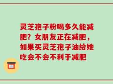 灵芝孢子粉喝多久能减肥？女朋友正在减肥，如果买灵芝孢子油给她吃会不会不利于减肥