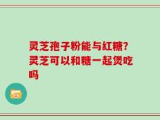 灵芝孢子粉能与红糖？灵芝可以和糖一起煲吃吗