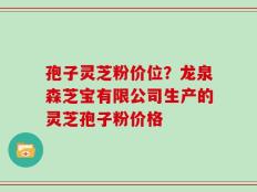 孢子灵芝粉价位？龙泉森芝宝有限公司生产的灵芝孢子粉价格