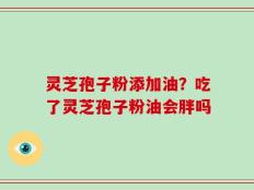 灵芝孢子粉添加油？吃了灵芝孢子粉油会胖吗
