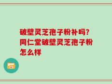 破壁灵芝孢子粉补吗？同仁堂破壁灵芝孢子粉怎么样