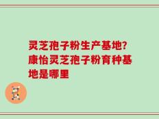 灵芝孢子粉生产基地？康怡灵芝孢子粉育种基地是哪里