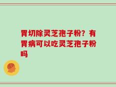 胃切除灵芝孢子粉？有胃病可以吃灵芝孢子粉吗