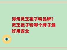漳州灵芝孢子粉品牌？灵芝孢子粉哪个牌子最好用安全