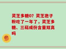 灵芝多糖0？灵芝孢子粉吃了一年了，灵芝多糖、三萜成份含量双高吗