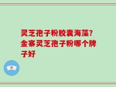 灵芝孢子粉胶囊海藻？金寨灵芝孢子粉哪个牌子好