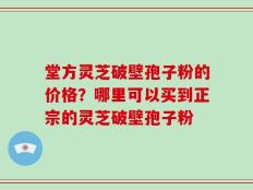 堂方灵芝破壁孢子粉的价格？哪里可以买到正宗的灵芝破壁孢子粉