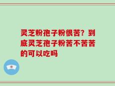灵芝粉孢子粉很苦？到底灵芝孢子粉苦不苦苦的可以吃吗