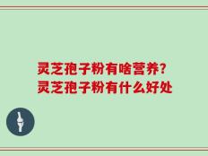 灵芝孢子粉有啥营养？灵芝孢子粉有什么好处