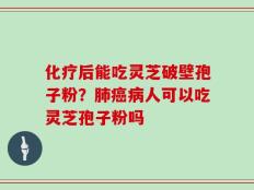 化疗后能吃灵芝破壁孢子粉？肺癌病人可以吃灵芝孢子粉吗